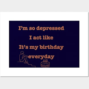 I'm so depressed I act like it's my birthday everyday. Posters and Art